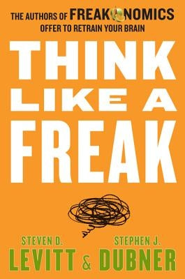 Think Like a Freak: The Authors of Freakonomics Offer to Retrain Your Brain by Levitt, Steven D.