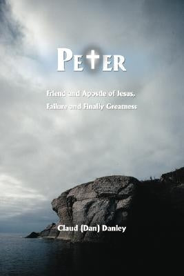 Peter: Friend and Apostle of Jesus, Failure and Finally Greatness by Danley, Claud (Dan)