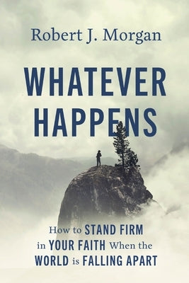 Whatever Happens: How to Stand Firm in Your Faith When the World Is Falling Apart by Morgan, Robert J.