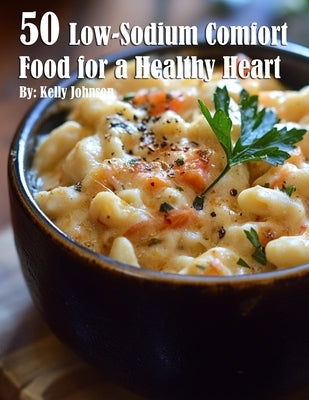 50 Low-Sodium Comfort Food for a Healthier Heart by Johnson, Kelly
