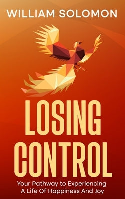 Losing Control: Your Pathway to Experiencing A Life Of Happiness And Joy by Solomon, William
