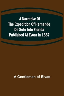 A Narrative of the expedition of Hernando de Soto into Florida published at Evora in 1557 by Gentleman of Elvas, A.