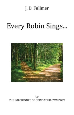 Every Robin Sings...: or The Importance of Being Your Own Poet by Fullmer, J. D.