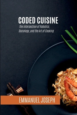 Coded Cuisine, The Intersection of Robotics, Sociology, and the Art of Cooking by Joseph, Emmanuel