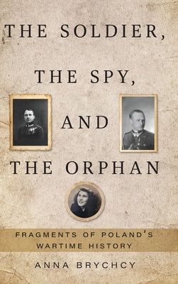 The Soldier, the Spy, and the Orphan: Fragments of Poland's Wartime History by Brychcy, Anna