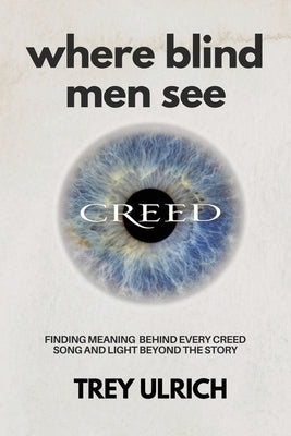 Where Blind Men See: Finding Meaning Behind Every Creed Song And Light Beyond The Story by Ulrich, Trey