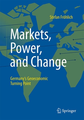 Markets, Power, and Change: Germany's Geoeconomic Turning Point by FrÃ¶hlich, Stefan
