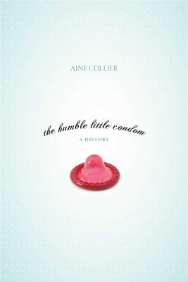 The Humble Little Condom: A History by Collier, Aine
