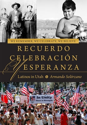 We Remember, We Celebrate, We Believe / Recuerdo, Celebración, Y Esperanza: Latinos in Utah by SolÃ³rzano, Armando