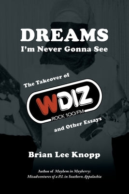 Dreams I'm Never Gonna See: The Takeover of WDIZ Rock 100/FM and Other Essays by Knopp, Brian Lee