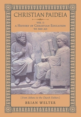 Christian Paideia (Vol.1): A History of Christian Education to 500 AD (From Athens to the Church Fathers) by Welter, Brian