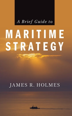 A Brief Guide to Maritime Strategy by Holmes, James R.