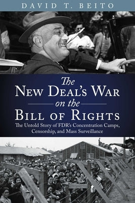 The New Deal's War on the Bill of Rights: The Untold Story of Fdr's Concentration Camps, Censorship, and Mass Surveillance by Beito, David T.