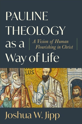 Pauline Theology as a Way of Life: A Vision of Human Flourishing in Christ by Jipp, Joshua W.