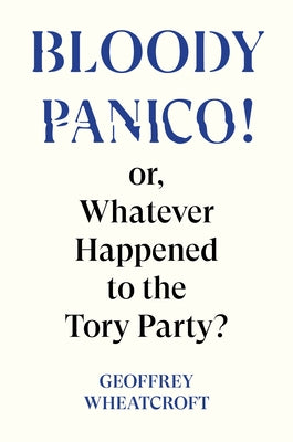 Bloody Panico!: Or, Whatever Happened to the Tory Party by Wheatcroft, Geoffrey
