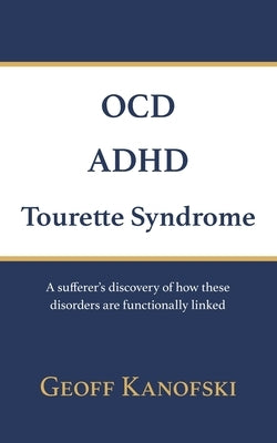 OCD, ADHD, Tourette Syndrome: A sufferer's discovery of how these disorders are functionally linked by Kanofski, Geoff