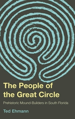 The People of the Great Circle: Prehistoric Mound Builders in South Florida by Ehmann, Ted