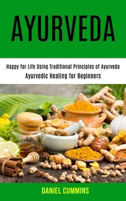 Ayurveda: Happy for Life Using Traditional Principles of Ayurveda (Ayurvedic Healing for Beginners) by Cummins, Daniel