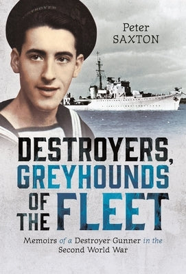Destroyers, Greyhounds of the Fleet: Memoirs of a Naval Gunner in the Second World War by Saxton, Peter