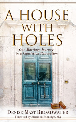 A House With Holes: One Marriage Journey in a Charleston Renovation by Mast Broadwater, Denise