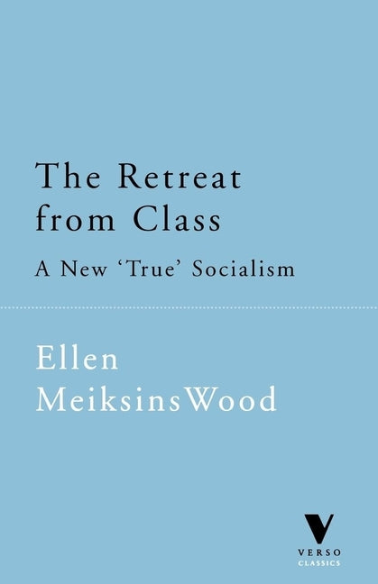 The Retreat From Class: A New 'True' Socialsim by Wood, Ellen Meiksins