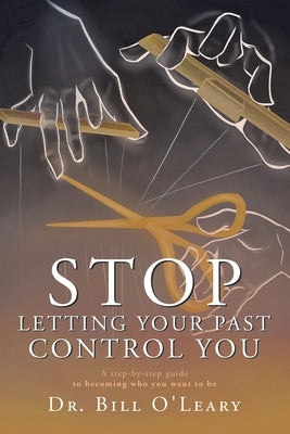 Stop Letting Your Past Control You: A step-by-step guide to becoming who you want to be by Dr Bill O'Leary