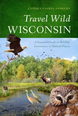 Travel Wild Wisconsin: A Seasonal Guide to Wildlife Encounters in Natural Places by Andrews, Candice Gaukel