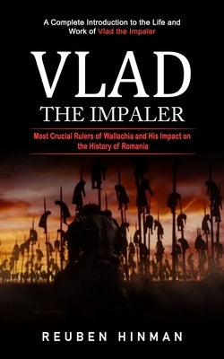 Vlad the Impaler: A Complete Introduction to the Life and Work of Vlad the Impaler (Most Crucial Rulers of Wallachia and His Impact on the History of by Hinman, Reuben