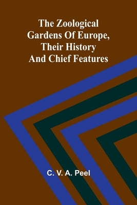 The zoological gardens of Europe, their history and chief features by V. a. Peel, C.