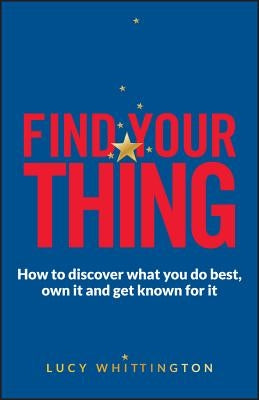 Find Your Thing: How to Discover What You Do Best, Own It and Get Known for It by Whittington, Lucy