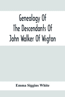 Genealogy Of The Descendants Of John Walker Of Wigton, Scotland, With Records Of A Few Allied Families: Also War Records And Some Fragmentary Notes Pe by Siggins White, Emma