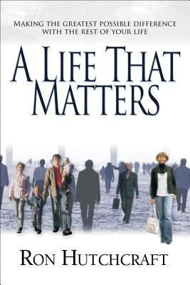A Life That Matters: Making the Greatest Possible Difference with the Rest of Your Life by Hutchcraft, Ron