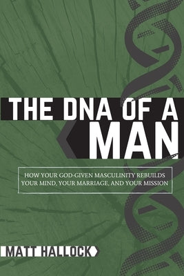 The DNA of a Man: How Your God-Given Masculinity Rebuilds Your Mind, Your Marriage, and Your Mission by Hallock, Matt