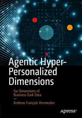 Agentic Hyper-Personalized Dimensions: Six Dimensions of Business Dark Data by Vermeulen, Andreas FranÃ§ois