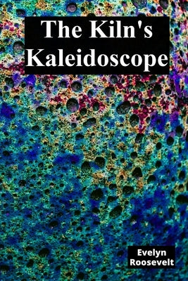 The Kiln's Kaleidoscope: Innovative Ceramic Techniques and Glaze Combinations by Roosevelt, Evelyn