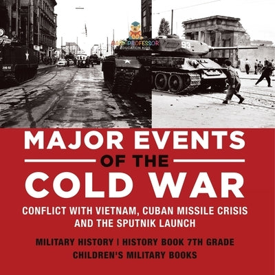 Major Events of the Cold War Conflict with Vietnam, Cuban Missile Crisis and the Sputnik Launch Military History History Book 7th Grade Children's Mil by Baby Professor
