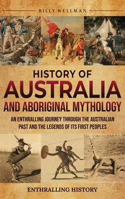 History of Australia and Aboriginal Mythology: An Enthralling Journey Through the Australian Past and the Legends of Its First Peoples by Wellman, Billy