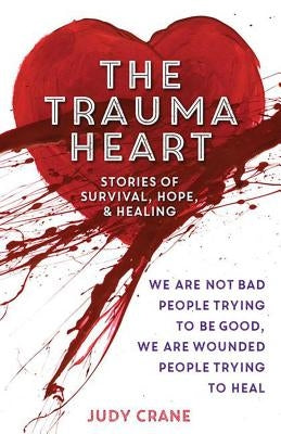 The Trauma Heart: We Are Not Bad People Trying to Be Good, We Are Wounded People Trying to Heal--Stories of Survival, Hope, and Healing by Crane, Judy