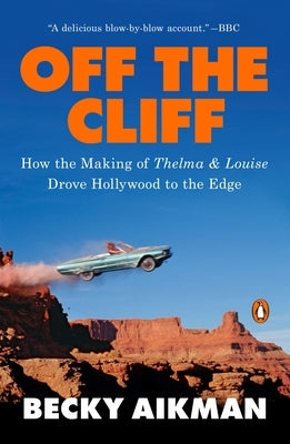 Off the Cliff: How the Making of Thelma & Louise Drove Hollywood to the Edge by Aikman, Becky