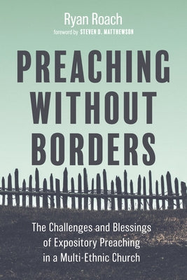 Preaching Without Borders: The Challenges and Blessings of Expository Preaching in a Multi-Ethnic Church by Roach, Ryan