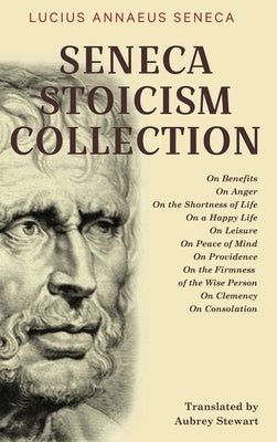 Seneca Stoicism Collection: On Benefits, On Anger, On the Shortness of Life, On a Happy Life, On Leisure, On Peace of Mind, On Providence, On the by Seneca, Lucius Annaeus
