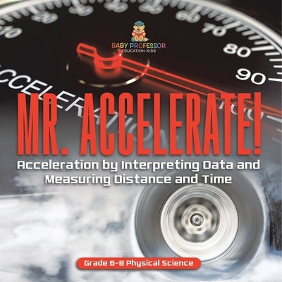 Mr. Accelerate! Acceleration by Interpreting Data and Measuring Distance and Time Grade 6-8 Physical Science by Baby Professor