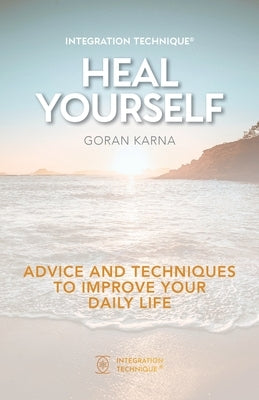Integration Technique(R) Heal Yourself: Advice And Techniques To Improve Your Daily Life by Karna, Goran