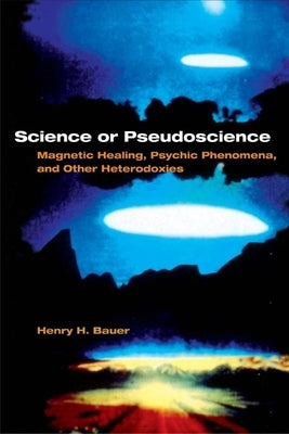 Science or Pseudoscience: Magnetic Healing, Psychic Phenomena, and Other Heterodoxies by Bauer, Henry H.