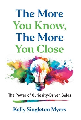 The More You Know, the More You Close: The Power of Curiosity-Driven Sales by Singleton Myers, Kelly