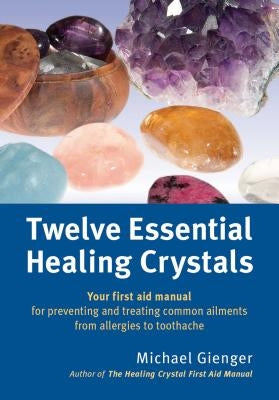 Twelve Essential Healing Crystals: Your First Aid Manual for Preventing and Treating Common Ailments from Allergies to Toothache by Gienger, Michael