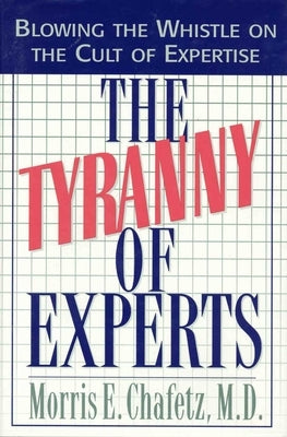 The Tyranny of Experts: Blowing the Whistle on the Cult of Expertise by Chafetz, Morris E.