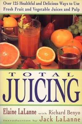 Total Juicing: Over 125 Healthful and Delicious Ways to Use Fresh Fruit and Vegetable Juices and Pulp by Lalanne, Elaine