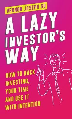 A Lazy Investor's Way: How to hack investing, your time and use it with intention. by Go, Vernon Joseph Melgar