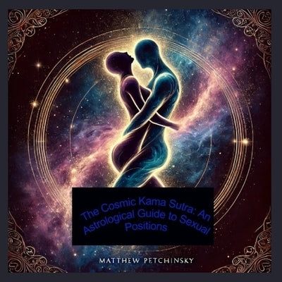 The Cosmic Kama Sutra: An Astrological Guide to Sexual Positions by Petchinsky, Matthew
